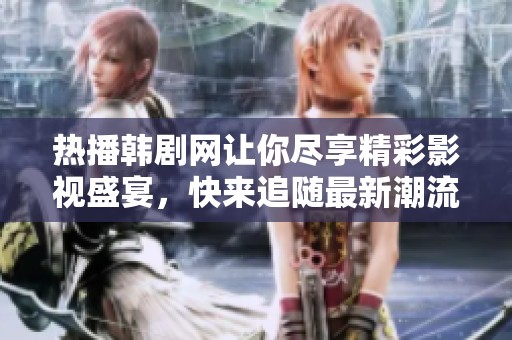 热播韩剧网让你尽享精彩影视盛宴，快来追随最新潮流吧
