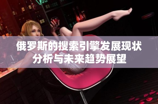 俄罗斯的搜索引擎发展现状分析与未来趋势展望