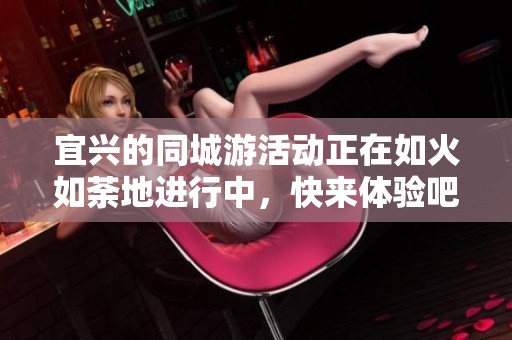 宜兴的同城游活动正在如火如荼地进行中，快来体验吧！