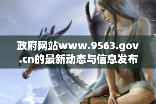 政府网站www.9563.gov.cn的最新动态与信息发布渠道介绍