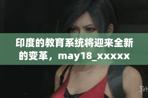 印度的教育系统将迎来全新的变革，may18_xxxxxl56edu将成为重要的里程碑