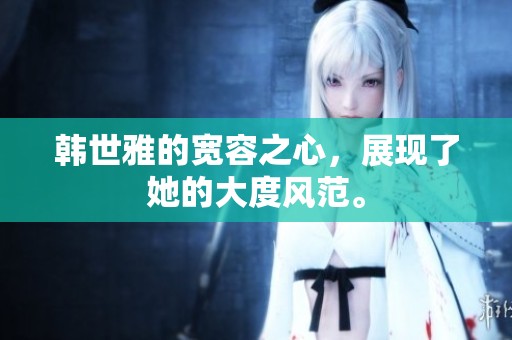 韩世雅的宽容之心，展现了她的大度风范。