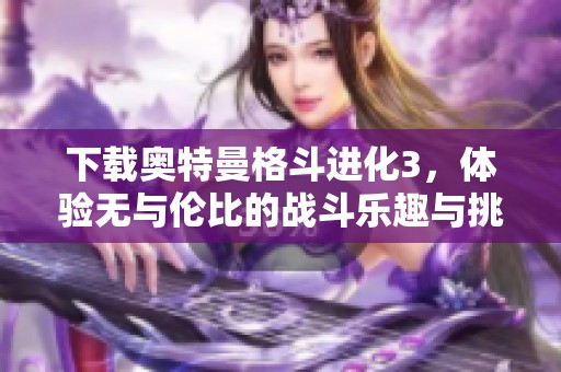 下载奥特曼格斗进化3，体验无与伦比的战斗乐趣与挑战