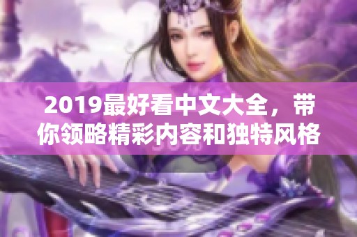 2019最好看中文大全，带你领略精彩内容和独特风格