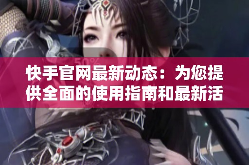 快手官网最新动态：为您提供全面的使用指南和最新活动信息