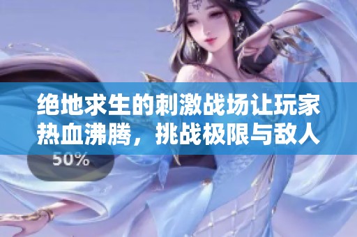 绝地求生的刺激战场让玩家热血沸腾，挑战极限与敌人对决的游戏体验