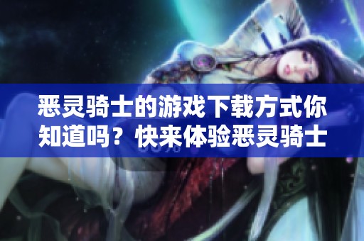 恶灵骑士的游戏下载方式你知道吗？快来体验恶灵骑士的精彩游戏吧！