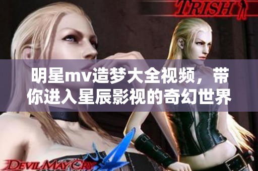 明星mv造梦大全视频，带你进入星辰影视的奇幻世界