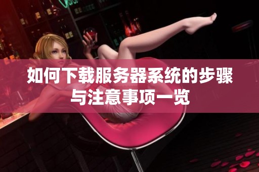 如何下载服务器系统的步骤与注意事项一览