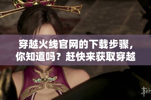 穿越火线官网的下载步骤，你知道吗？赶快来获取穿越火线的客户端下载吧！