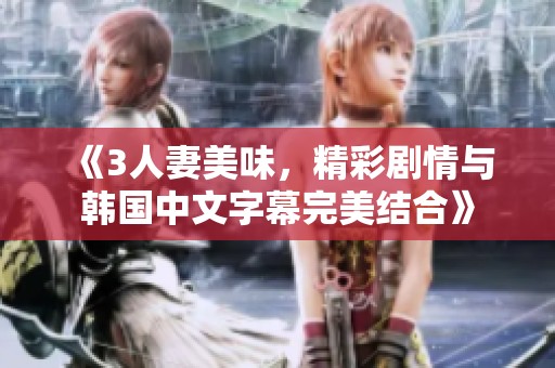 《3人妻美味，精彩剧情与韩国中文字幕完美结合》