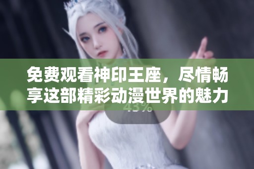 免费观看神印王座，尽情畅享这部精彩动漫世界的魅力
