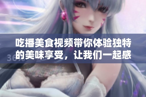 吃播美食视频带你体验独特的美味享受，让我们一起感受食物的魅力