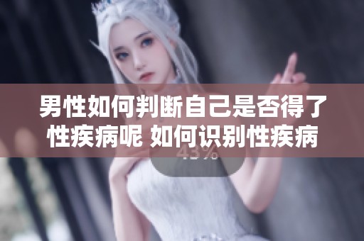 男性如何判断自己是否得了性疾病呢 如何识别性疾病的迹象与症状