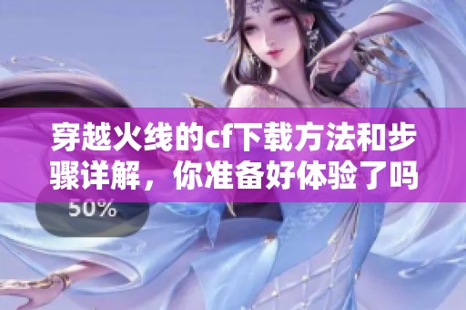 穿越火线的cf下载方法和步骤详解，你准备好体验了吗