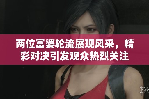 两位富婆轮流展现风采，精彩对决引发观众热烈关注