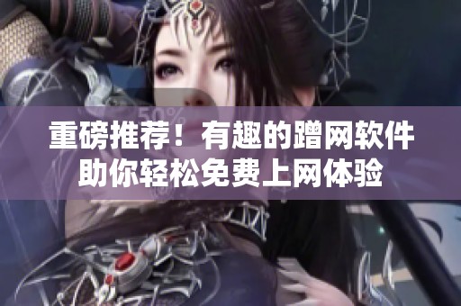 重磅推荐！有趣的蹭网软件助你轻松免费上网体验