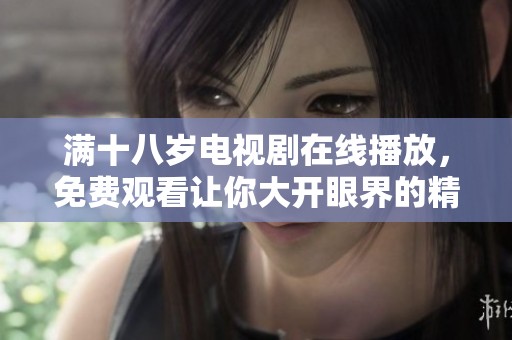 满十八岁电视剧在线播放，免费观看让你大开眼界的精彩内容