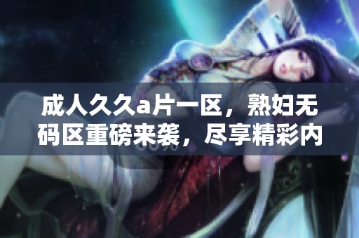 ******一区，****区重磅来袭，尽享精彩内容！