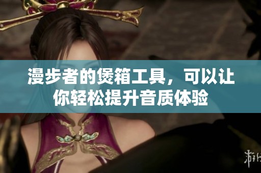 漫步者的煲箱工具，可以让你轻松提升音质体验