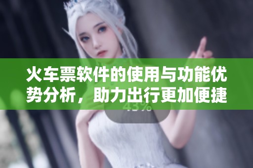 火车票软件的使用与功能优势分析，助力出行更加便捷顺畅