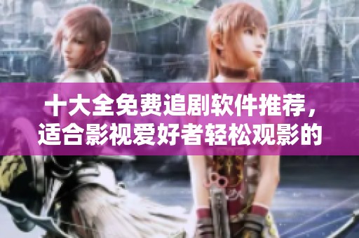 十大全免费追剧软件推荐，适合影视爱好者轻松观影的全新选择