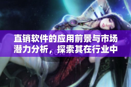 直销软件的应用前景与市场潜力分析，探索其在行业中的发展方向