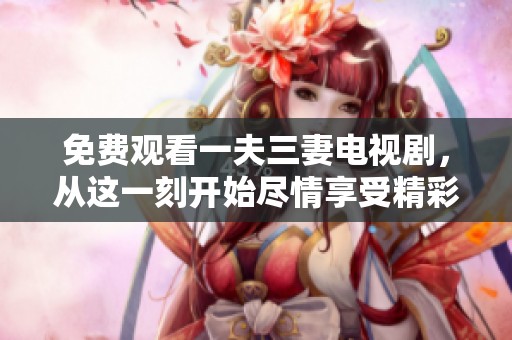 免费观看一夫三妻电视剧，从这一刻开始尽情享受精彩剧情