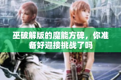 巫破解版的魔能方碑，你准备好迎接挑战了吗