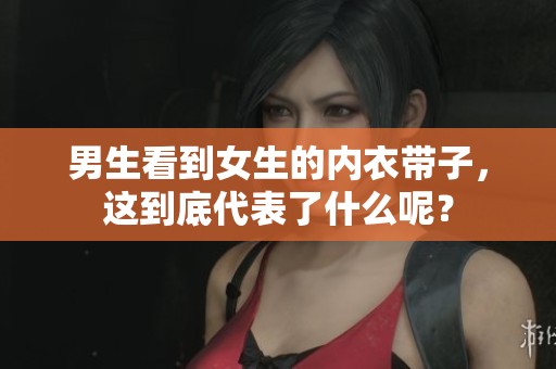 男生看到女生的内衣带子，这到底代表了什么呢？