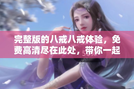 完整版的八戒八戒体验，免费高清尽在此处，带你一起畅游！
