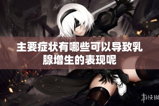 主要症状有哪些可以导致乳腺增生的表现呢
