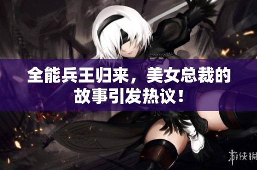全能兵王归来，美女总裁的故事引发热议！