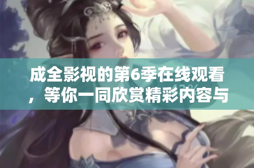 成全影视的第6季在线观看，等你一同欣赏精彩内容与剧情发展