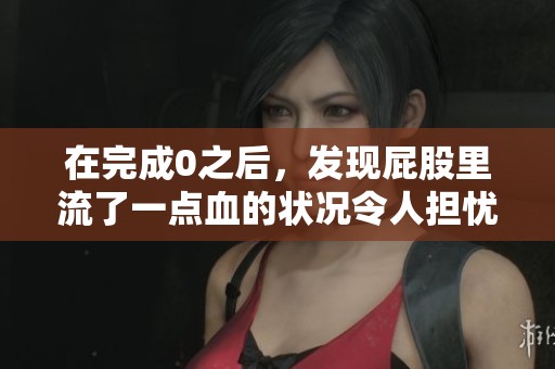 在完成0之后，发现屁股里流了一点血的状况令人担忧。