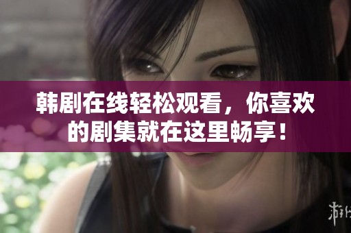 韩剧在线轻松观看，你喜欢的剧集就在这里畅享！
