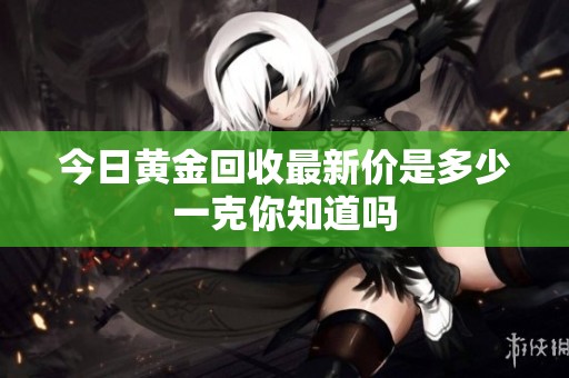 今日黄金回收最新价是多少一克你知道吗