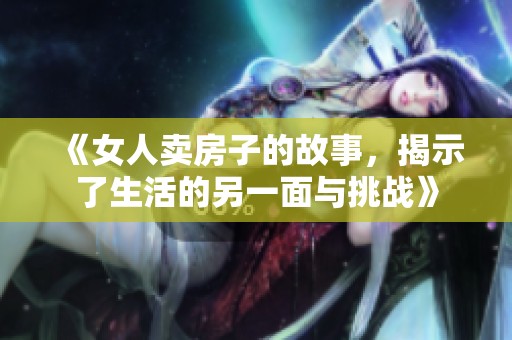 《女人卖房子的故事，揭示了生活的另一面与挑战》