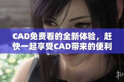 CAD免费看的全新体验，赶快一起享受CAD带来的便利吧！