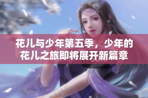 花儿与少年第五季，少年的花儿之旅即将展开新篇章