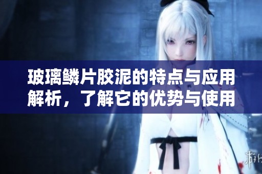 玻璃鳞片胶泥的特点与应用解析，了解它的优势与使用方法