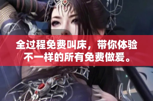 全过程免费叫床，带你体验不一样的所有免费做爰。
