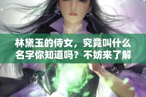 林黛玉的侍女，究竟叫什么名字你知道吗？不妨来了解一下她的故事。