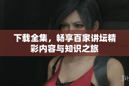下载全集，畅享百家讲坛精彩内容与知识之旅