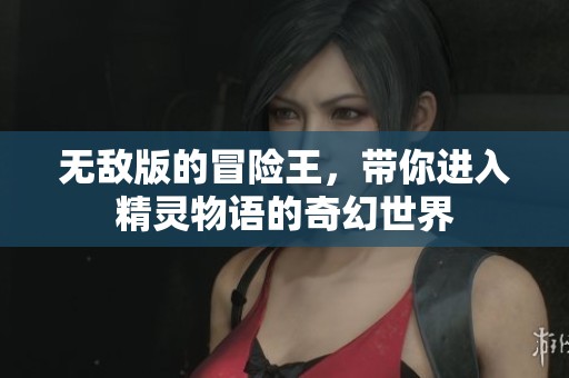 无敌版的冒险王，带你进入精灵物语的奇幻世界