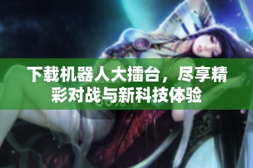 下载机器人大擂台，尽享精彩对战与新科技体验
