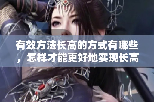 有效方法长高的方式有哪些，怎样才能更好地实现长高呢
