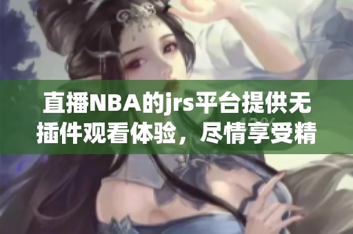 直播NBA的jrs平台提供无插件观看体验，尽情享受精彩赛事直播