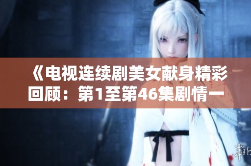 《电视连续剧美女献身精彩回顾：第1至第46集剧情一览》