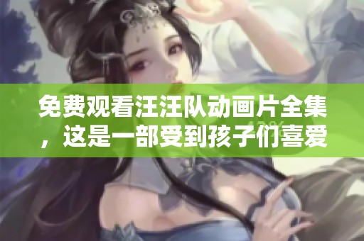 免费观看汪汪队动画片全集，这是一部受到孩子们喜爱的精彩作品